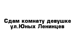 Сдам комнату девушке ул.Юных Ленинцев